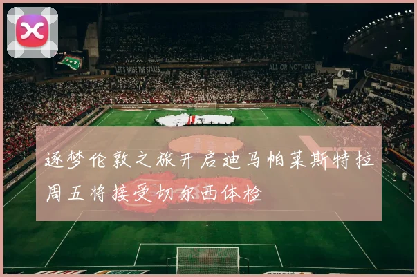 逐梦伦敦之旅开启迪马帕莱斯特拉周五将接受切尔西体检