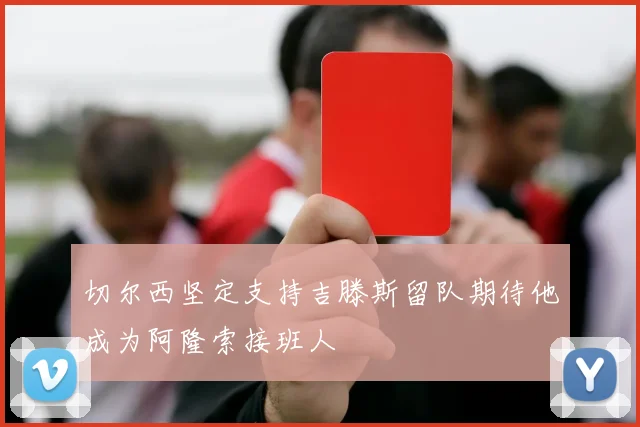 切尔西坚定支持吉滕斯留队期待他成为阿隆索接班人