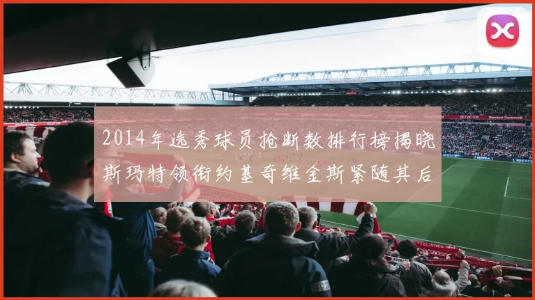 2014年选秀球员抢断数排行榜揭晓斯玛特领衔约基奇维金斯紧随其后