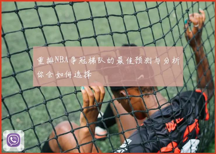 重排NBA争冠梯队的最佳预测与分析你会如何选择