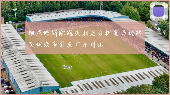 维尼修斯欧冠失利后分析皇马边路突破效率引发广泛讨论