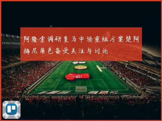阿隆索调研皇马中场重组方案楚阿梅尼角色备受关注与讨论