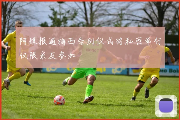 阿媒报道梅西告别仪式将私密举行仅限亲友参加
