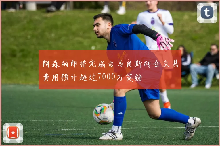 阿森纳即将完成吉马良斯转会交易费用预计超过7000万英镑