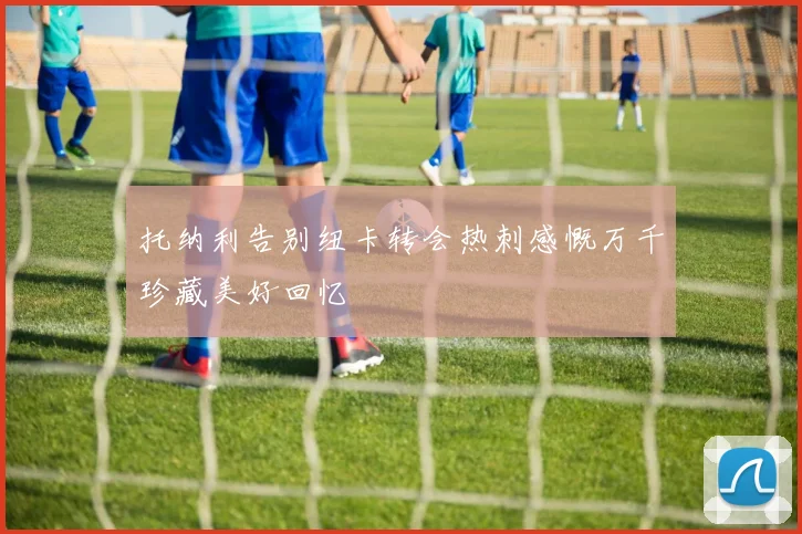 托纳利告别纽卡转会热刺感慨万千珍藏美好回忆