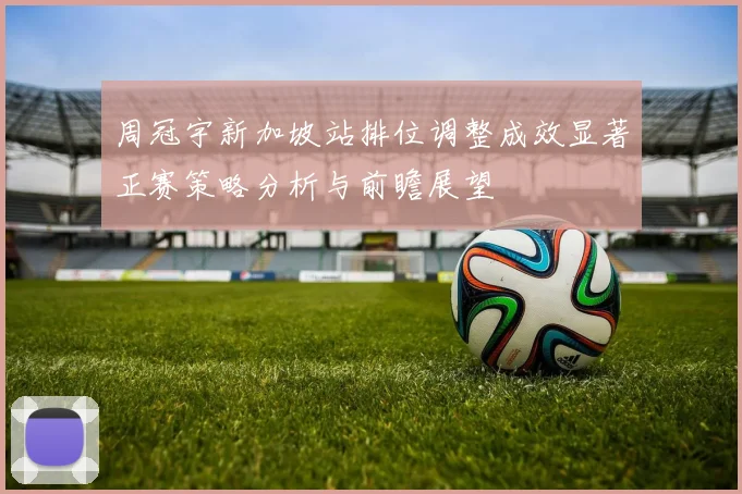 周冠宇新加坡站排位调整成效显著正赛策略分析与前瞻展望